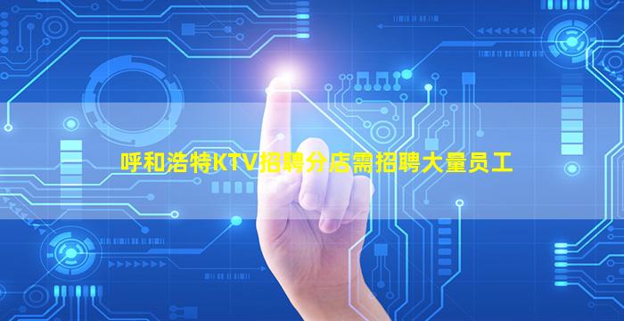 呼和浩特KTV招聘分店需招聘大量员工