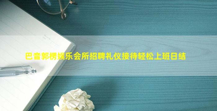 巴音郭楞娱乐会所招聘礼仪接待轻松上班日结